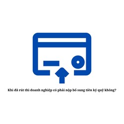 Khi đã rút thì doanh nghiệp có phải nộp bổ sung tiền ký quỹ không?