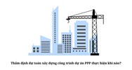 Thẩm định dự toán xây dựng công trình dự án PPP thực hiện khi nào?