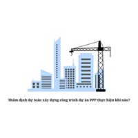 Thẩm định dự toán xây dựng công trình dự án PPP thực hiện khi nào?