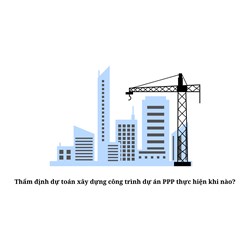 Thẩm định dự toán xây dựng công trình dự án PPP thực hiện khi nào?