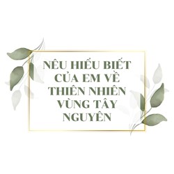 Nêu hiểu biết của em về thiên nhiên vùng Tây Nguyên