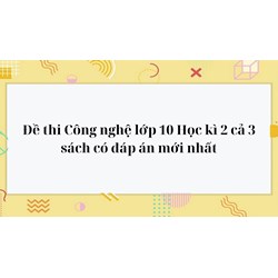 Đề thi Công nghệ lớp 10 Học kì 2 cả 3 sách có đáp án mới nhất