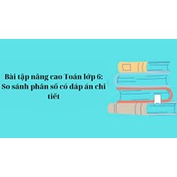 Bài tập nâng cao Toán lớp 6: So sánh phân số có đáp án chi tiết