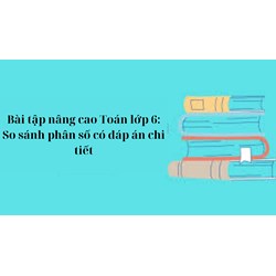 Bài tập nâng cao Toán lớp 6: So sánh phân số có đáp án chi tiết