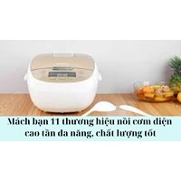 Mách bạn 11 thương hiệu nồi cơm điện cao tần đa năng, chất lượng tốt