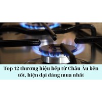 Top 12 thương hiệu bếp từ Châu Âu bền tốt, hiện đại đáng mua nhất
