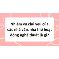 Nhiệm vụ chủ yếu của các nhà văn, nhà thơ hoạt động nghệ thuật là gì?