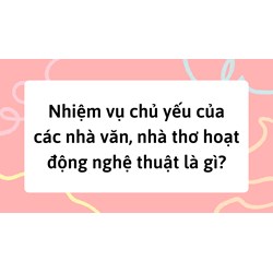 Nhiệm vụ chủ yếu của các nhà văn, nhà thơ hoạt động nghệ thuật là gì?