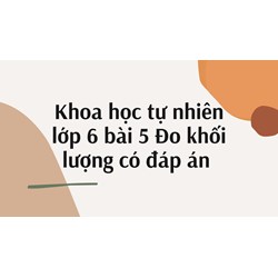 Khoa học tự nhiên lớp 6 bài 5 Đo khối lượng có đáp án chi tiết