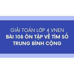 Giải Toán lớp 4 VNEN bài 108 Ôn tập về tìm số trung bình cộng