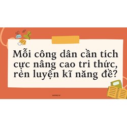 Mỗi công dân cần tích cực nâng cao tri thức, rèn luyện kĩ năng đề?