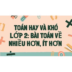 Toán hay và khó lớp 2: Bài toán về nhiều hơn, ít hơn có đáp án