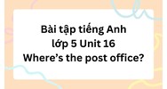 Bài tập tiếng Anh lớp 5 Unit 16 Where’s the post office? có đáp án