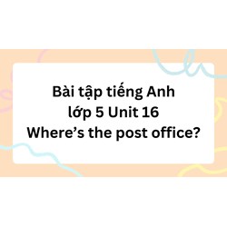 Bài tập tiếng Anh lớp 5 Unit 16 Where’s the post office? có đáp án