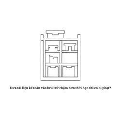 Đưa tài liệu kế toán vào lưu trữ chậm hơn thời hạn thì có bị phạt?