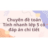 Chuyên đề toán Tính nhanh lớp 5 có đáp án chi tiết