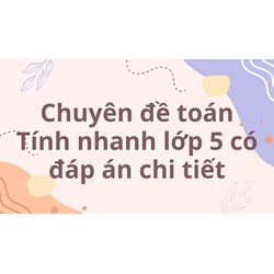 Chuyên đề toán Tính nhanh lớp 5 có đáp án chi tiết