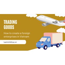 How to Create a Foreign Enterprise for Trading Goods in Vietnam