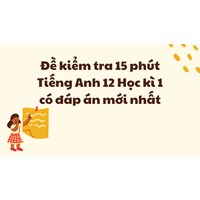 Đề kiểm tra 15 phút Tiếng Anh 12 Học kì 1 có đáp án mới nhất