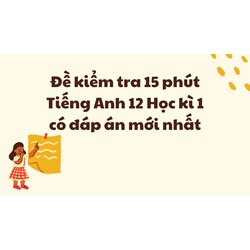 Đề kiểm tra 15 phút Tiếng Anh 12 Học kì 1 có đáp án mới nhất