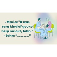 Maria: "It was very kind of you to help me out, John." – John: “_______.”