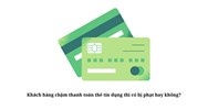 Khách hàng chậm thanh toán thẻ tín dụng thì có bị phạt hay không?