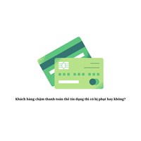 Khách hàng chậm thanh toán thẻ tín dụng thì có bị phạt hay không?