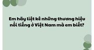 Em hãy liệt kê những thương hiệu nổi tiếng ở Việt Nam mà em biết?