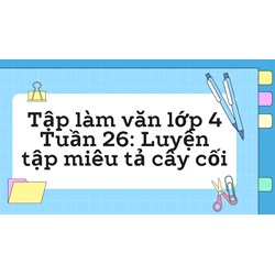 Tập làm văn lớp 4 Tuần 26: Luyện tập miêu tả cây cối có đáp án