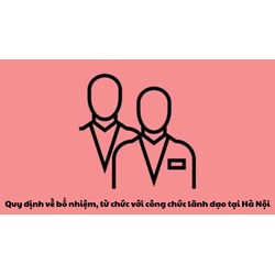 Quy định về bổ nhiệm, từ chức với công chức lãnh đạo tại Hà Nội