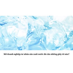 Mở doanh nghiệp tư nhân sản xuất nước đá cần những giấy tờ nào?