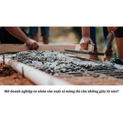 Mở doanh nghiệp tư nhân sản xuất xi măng thì cần những giấy tờ nào?