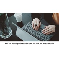 Chủ tịch Hội đồng quản trị kiêm Giám đốc bị án treo được làm việc?