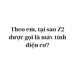 Theo em, tại sao Z2 được gọi là máy tính điện cơ?