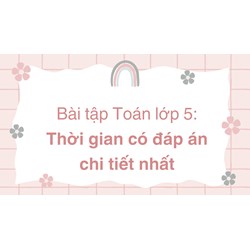 Bài tập Toán lớp 5: Thời gian có đáp án chi tiết nhất