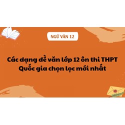 Các dạng đề văn lớp 12 ôn thi THPT Quốc gia chọn lọc mới nhất