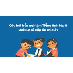 Câu hỏi trắc nghiệm Tiếng Anh lớp 8 Unit 10 có đáp án chi tiết