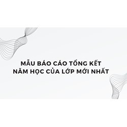 Mẫu báo cáo tổng kết năm học của lớp mới nhất