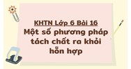 KHTN Lớp 6 Bài 16 Một số phương pháp tách chất ra khỏi hỗn hợp