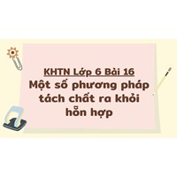KHTN Lớp 6 Bài 16 Một số phương pháp tách chất ra khỏi hỗn hợp