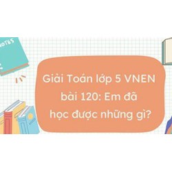 Giải Toán lớp 5 VNEN bài 120: Em đã học được những gì? chi tiết