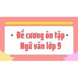 Đề cương ôn tập Ngữ văn lớp 9 Giữa học kì 1 đầy đủ, chi tiết nhất