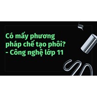 Có mấy phương pháp chế tạo phôi? - Công nghệ lớp 11