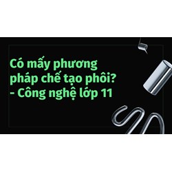 Có mấy phương pháp chế tạo phôi? - Công nghệ lớp 11
