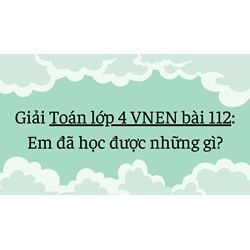 Giải Toán lớp 4 VNEN bài 112: Em đã học được những gì? đầy đủ