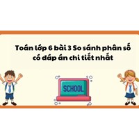 Toán lớp 6 bài 3 So sánh phân số có đáp án chi tiết nhất