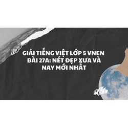 Giải Tiếng việt lớp 5 VNEN Bài 27A: Nét đẹp xưa và nay mới nhất