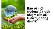 Bảo vệ môi trường là trách nhiệm của ai? - Giáo dục công dân 12
