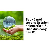 Bảo vệ môi trường là trách nhiệm của ai? - Giáo dục công dân 12