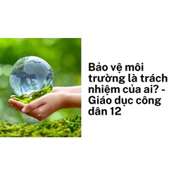 Bảo vệ môi trường là trách nhiệm của ai? - Giáo dục công dân 12